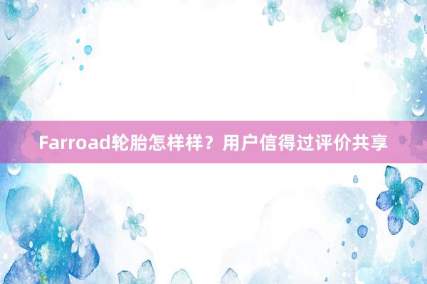 Farroad轮胎怎样样？用户信得过评价共享