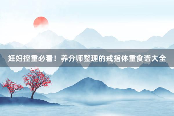 妊妇控重必看！养分师整理的戒指体重食谱大全