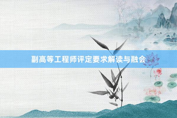 副高等工程师评定要求解读与融会